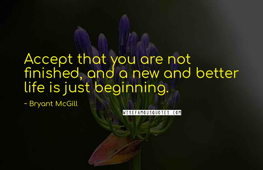 Bryant McGill Quotes: Accept that you are not finished, and a new and better life is just beginning.