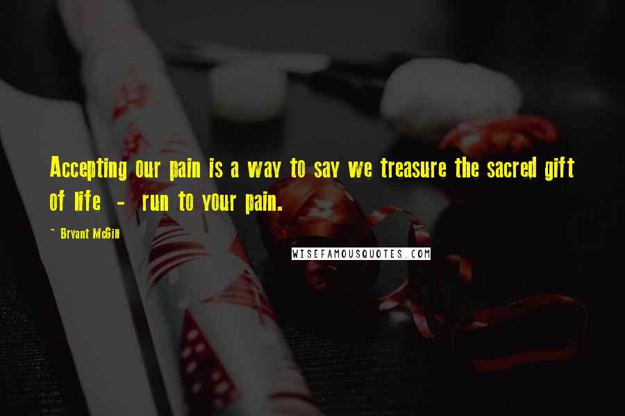 Bryant McGill Quotes: Accepting our pain is a way to say we treasure the sacred gift of life - run to your pain.