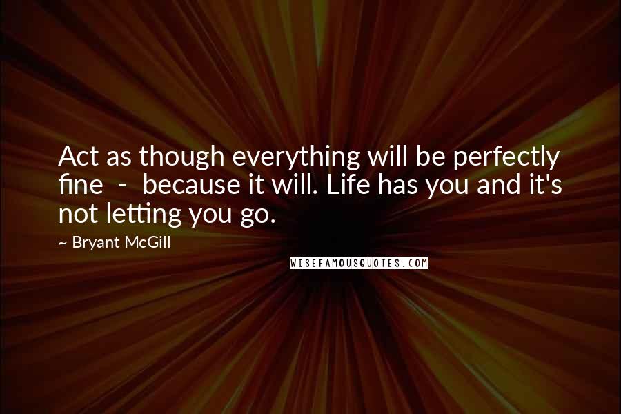 Bryant McGill Quotes: Act as though everything will be perfectly fine  -  because it will. Life has you and it's not letting you go.