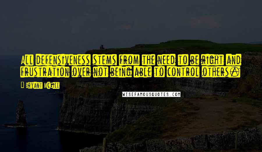 Bryant McGill Quotes: All defensiveness stems from the need to be right and frustration over not being able to control others.