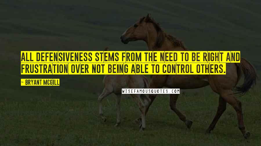 Bryant McGill Quotes: All defensiveness stems from the need to be right and frustration over not being able to control others.