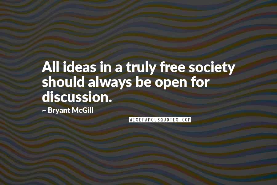 Bryant McGill Quotes: All ideas in a truly free society should always be open for discussion.