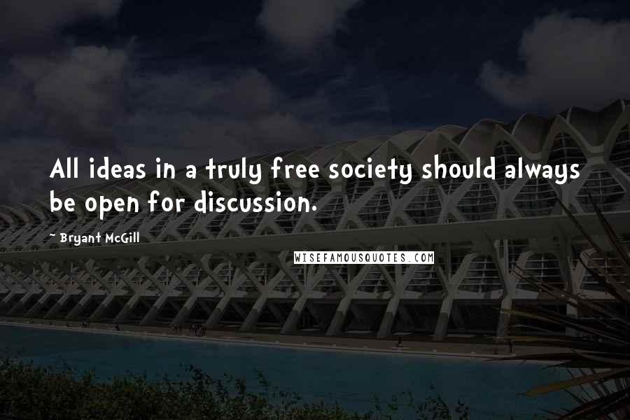 Bryant McGill Quotes: All ideas in a truly free society should always be open for discussion.