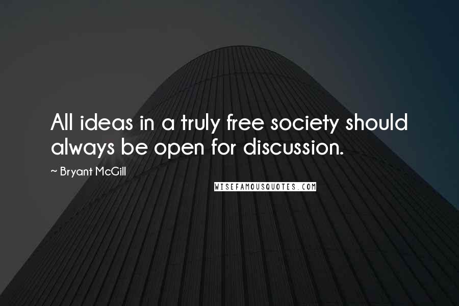Bryant McGill Quotes: All ideas in a truly free society should always be open for discussion.