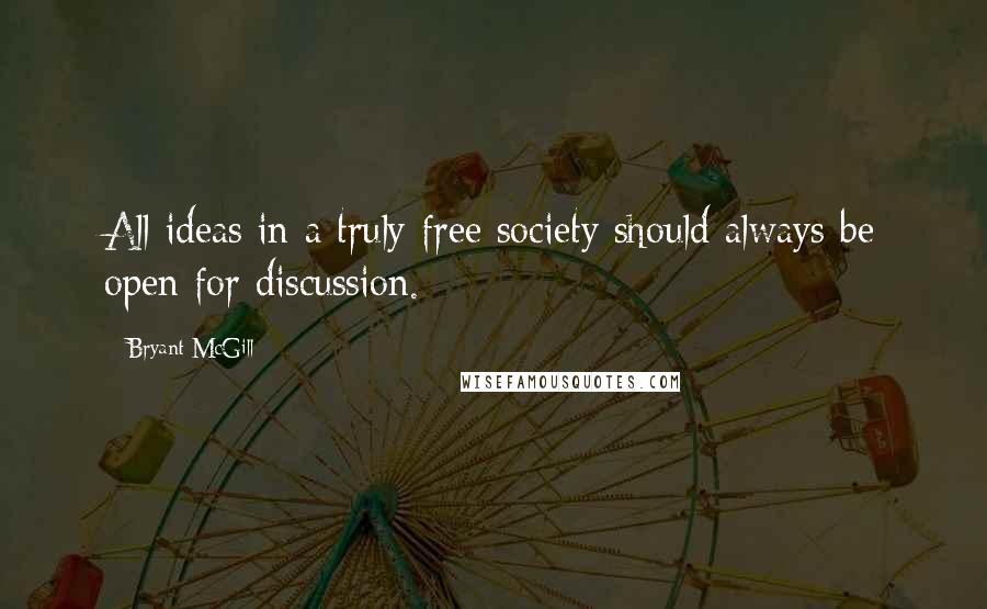 Bryant McGill Quotes: All ideas in a truly free society should always be open for discussion.