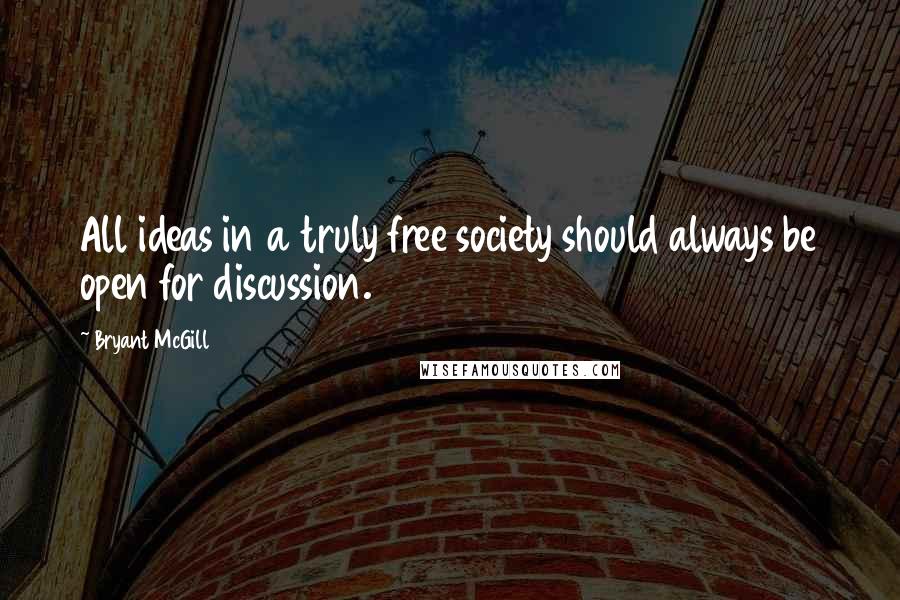 Bryant McGill Quotes: All ideas in a truly free society should always be open for discussion.