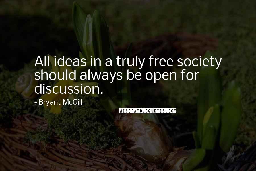 Bryant McGill Quotes: All ideas in a truly free society should always be open for discussion.