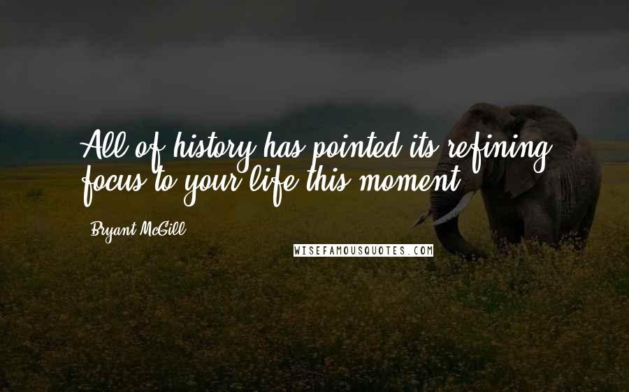 Bryant McGill Quotes: All of history has pointed its refining focus to your life this moment.