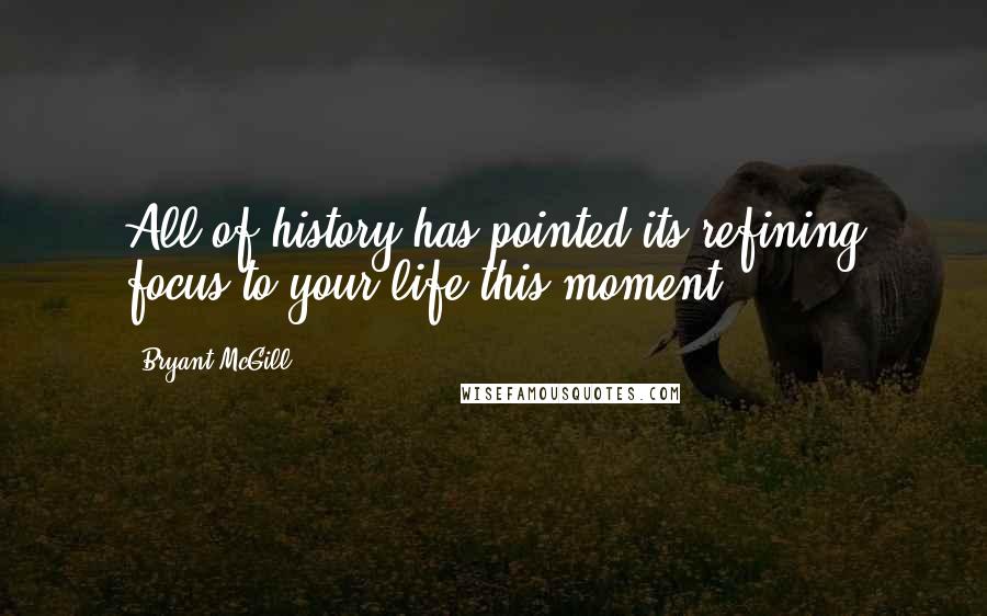 Bryant McGill Quotes: All of history has pointed its refining focus to your life this moment.