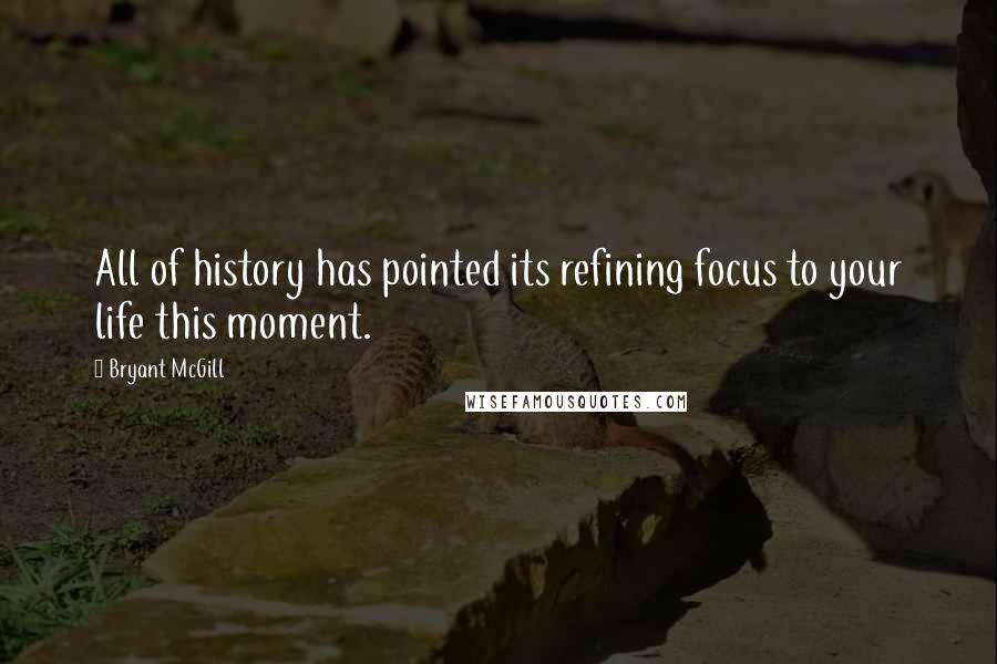 Bryant McGill Quotes: All of history has pointed its refining focus to your life this moment.