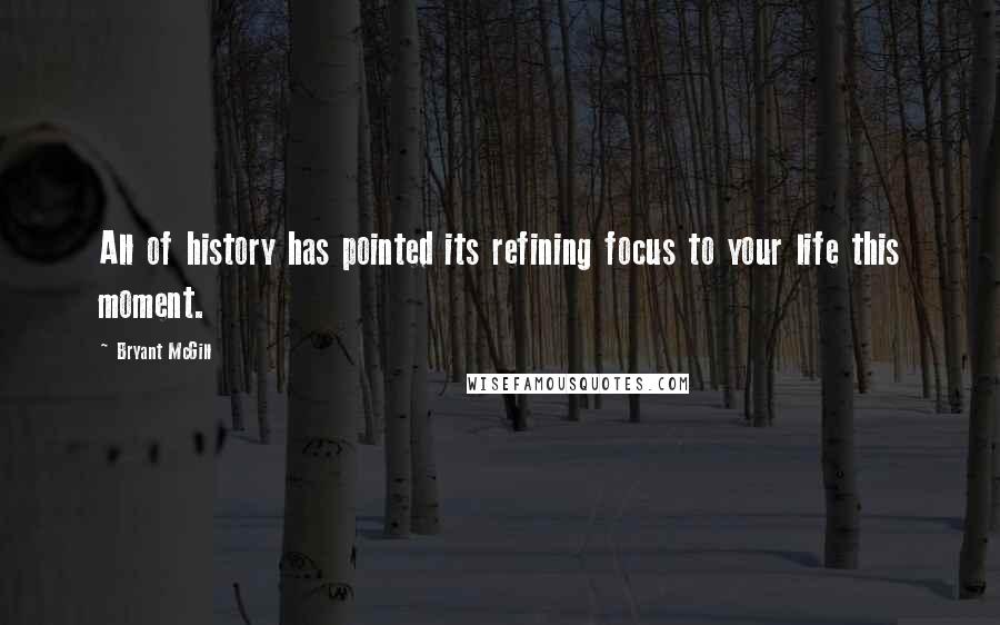 Bryant McGill Quotes: All of history has pointed its refining focus to your life this moment.