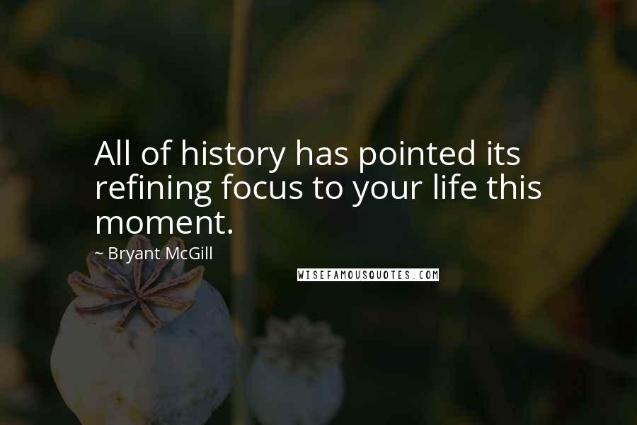 Bryant McGill Quotes: All of history has pointed its refining focus to your life this moment.