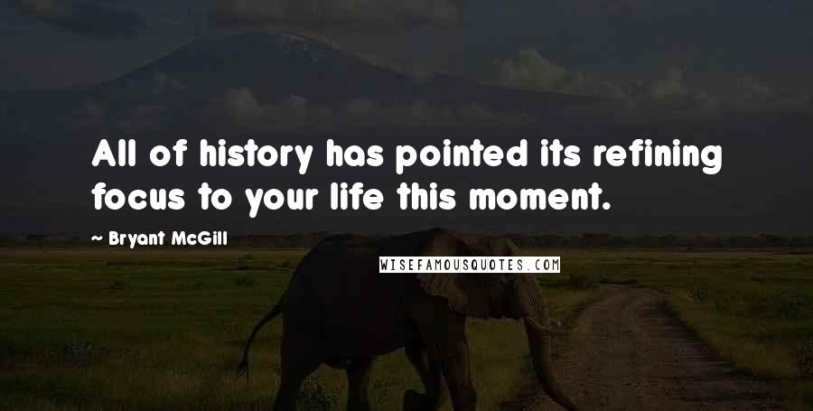 Bryant McGill Quotes: All of history has pointed its refining focus to your life this moment.