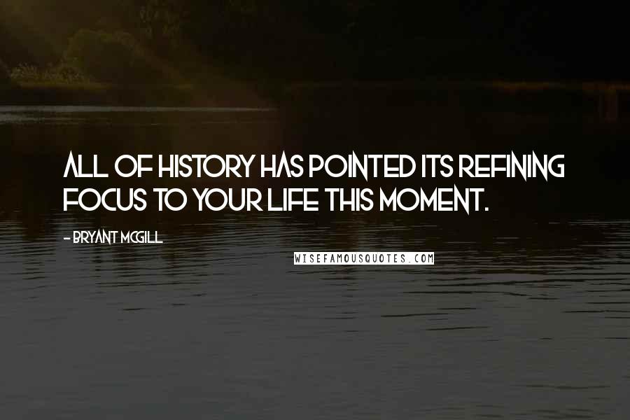 Bryant McGill Quotes: All of history has pointed its refining focus to your life this moment.