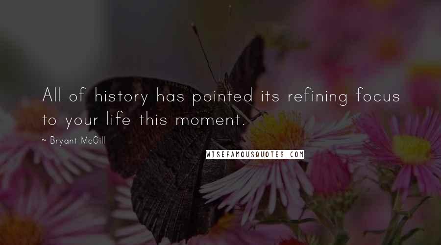 Bryant McGill Quotes: All of history has pointed its refining focus to your life this moment.