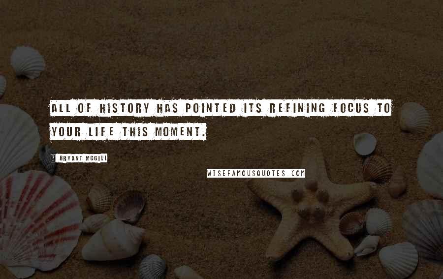 Bryant McGill Quotes: All of history has pointed its refining focus to your life this moment.