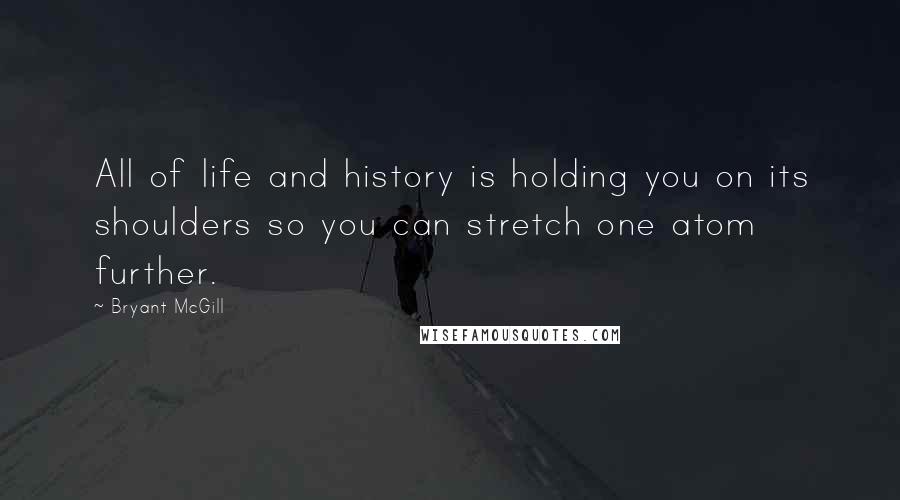 Bryant McGill Quotes: All of life and history is holding you on its shoulders so you can stretch one atom further.