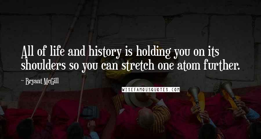 Bryant McGill Quotes: All of life and history is holding you on its shoulders so you can stretch one atom further.