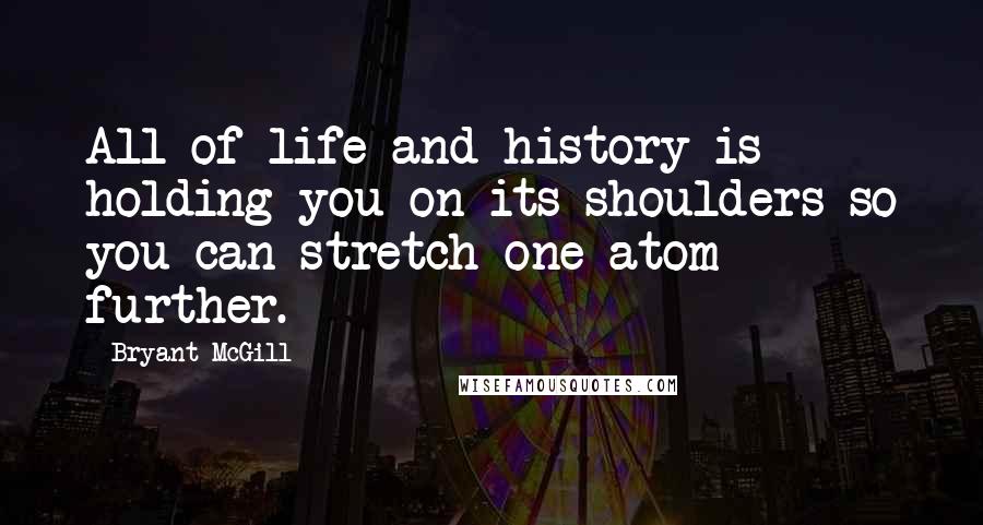 Bryant McGill Quotes: All of life and history is holding you on its shoulders so you can stretch one atom further.