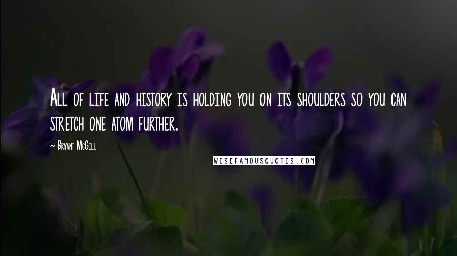 Bryant McGill Quotes: All of life and history is holding you on its shoulders so you can stretch one atom further.