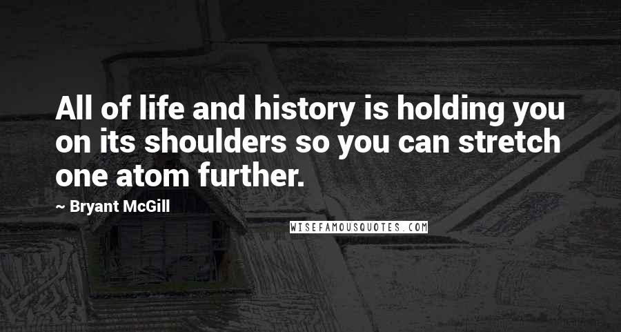 Bryant McGill Quotes: All of life and history is holding you on its shoulders so you can stretch one atom further.