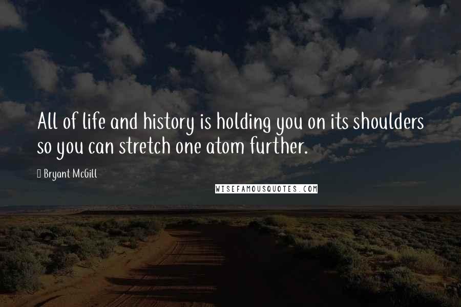 Bryant McGill Quotes: All of life and history is holding you on its shoulders so you can stretch one atom further.