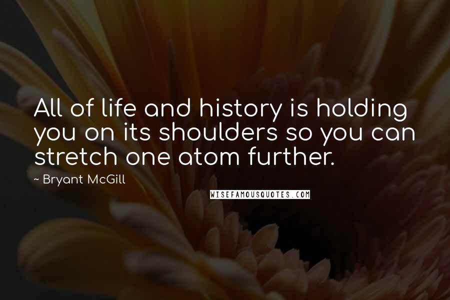 Bryant McGill Quotes: All of life and history is holding you on its shoulders so you can stretch one atom further.