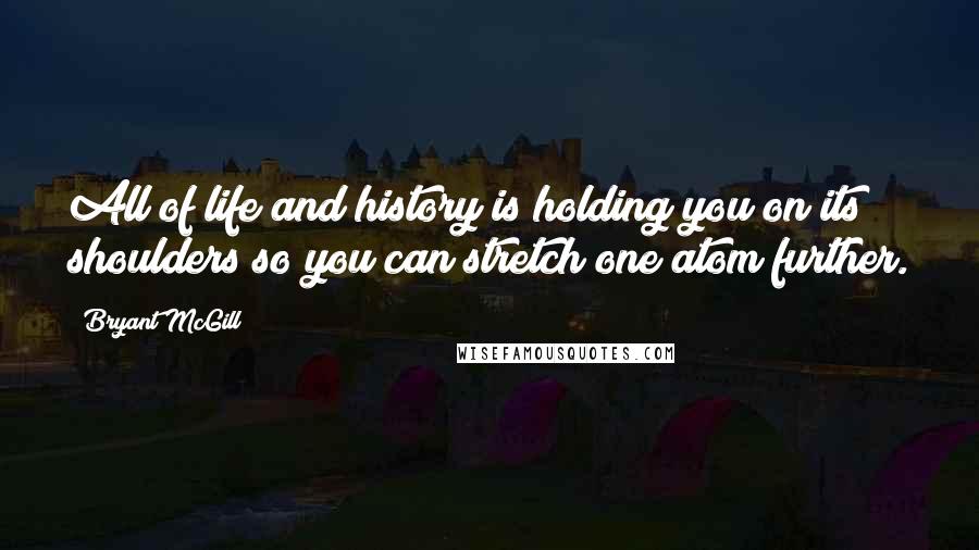 Bryant McGill Quotes: All of life and history is holding you on its shoulders so you can stretch one atom further.