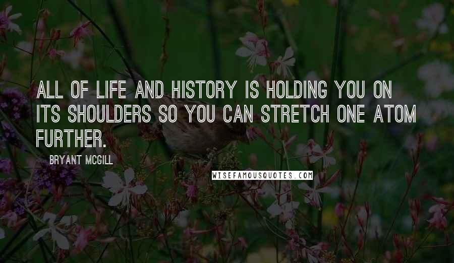 Bryant McGill Quotes: All of life and history is holding you on its shoulders so you can stretch one atom further.