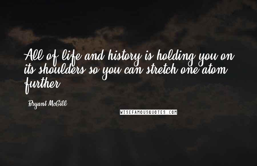 Bryant McGill Quotes: All of life and history is holding you on its shoulders so you can stretch one atom further.