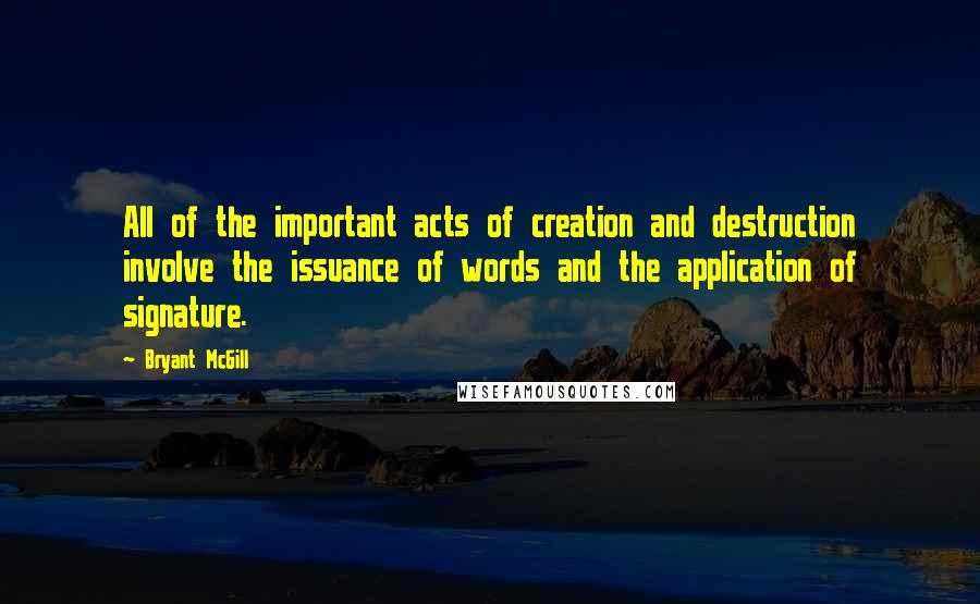 Bryant McGill Quotes: All of the important acts of creation and destruction involve the issuance of words and the application of signature.