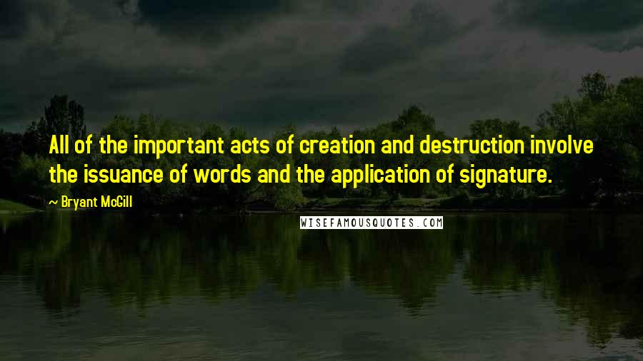 Bryant McGill Quotes: All of the important acts of creation and destruction involve the issuance of words and the application of signature.