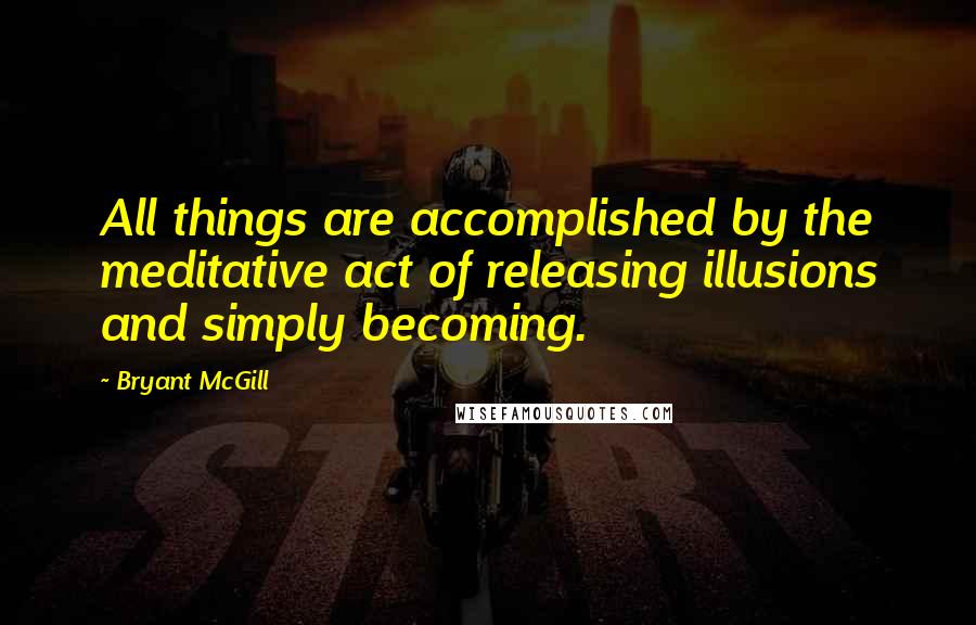 Bryant McGill Quotes: All things are accomplished by the meditative act of releasing illusions and simply becoming.