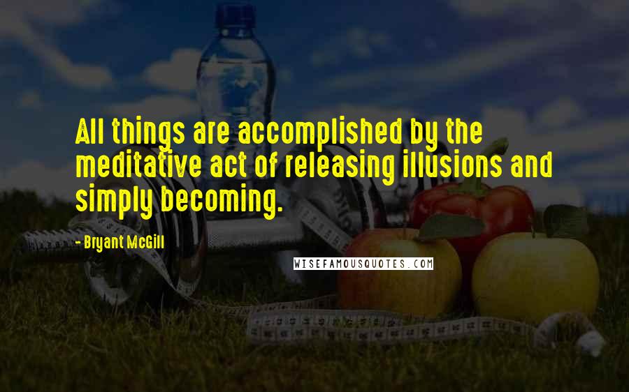 Bryant McGill Quotes: All things are accomplished by the meditative act of releasing illusions and simply becoming.