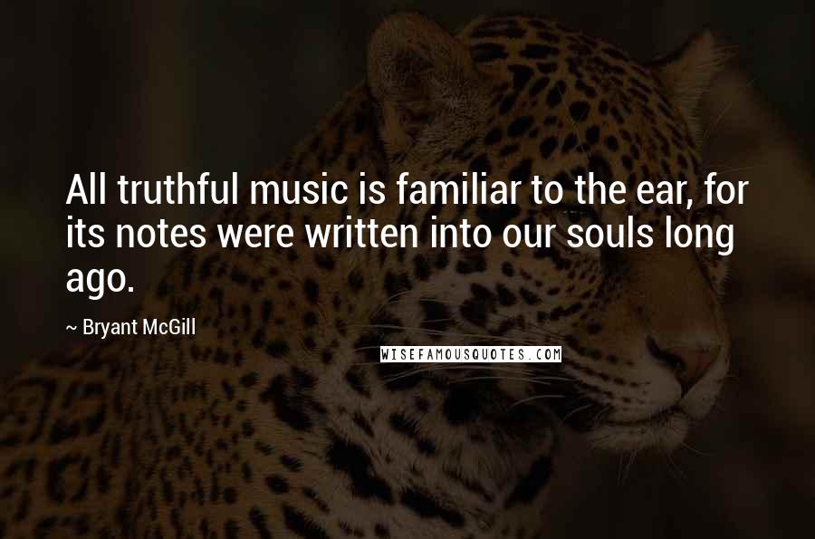 Bryant McGill Quotes: All truthful music is familiar to the ear, for its notes were written into our souls long ago.