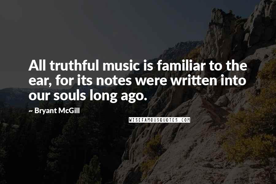 Bryant McGill Quotes: All truthful music is familiar to the ear, for its notes were written into our souls long ago.