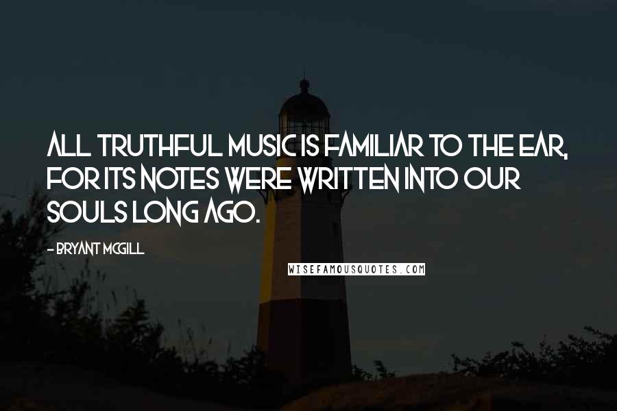 Bryant McGill Quotes: All truthful music is familiar to the ear, for its notes were written into our souls long ago.