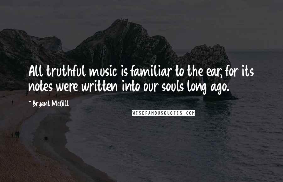 Bryant McGill Quotes: All truthful music is familiar to the ear, for its notes were written into our souls long ago.