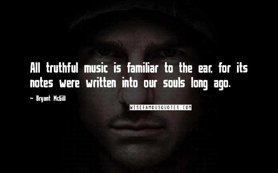 Bryant McGill Quotes: All truthful music is familiar to the ear, for its notes were written into our souls long ago.