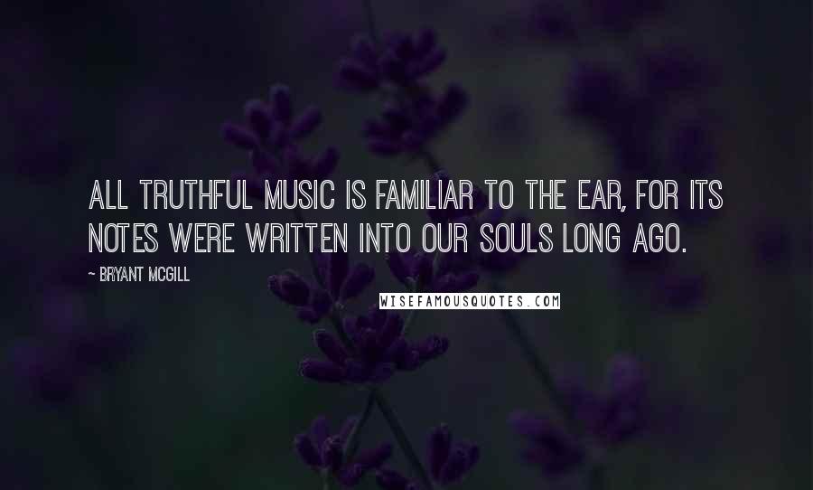 Bryant McGill Quotes: All truthful music is familiar to the ear, for its notes were written into our souls long ago.