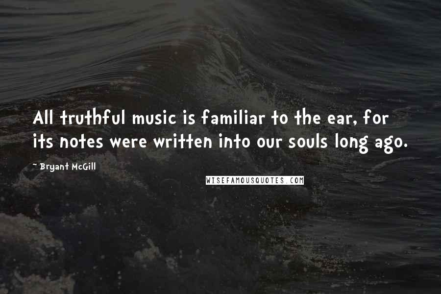 Bryant McGill Quotes: All truthful music is familiar to the ear, for its notes were written into our souls long ago.