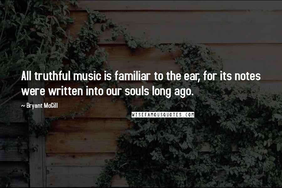 Bryant McGill Quotes: All truthful music is familiar to the ear, for its notes were written into our souls long ago.