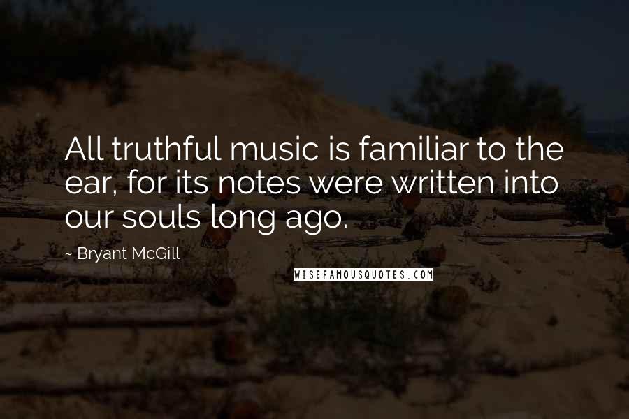 Bryant McGill Quotes: All truthful music is familiar to the ear, for its notes were written into our souls long ago.