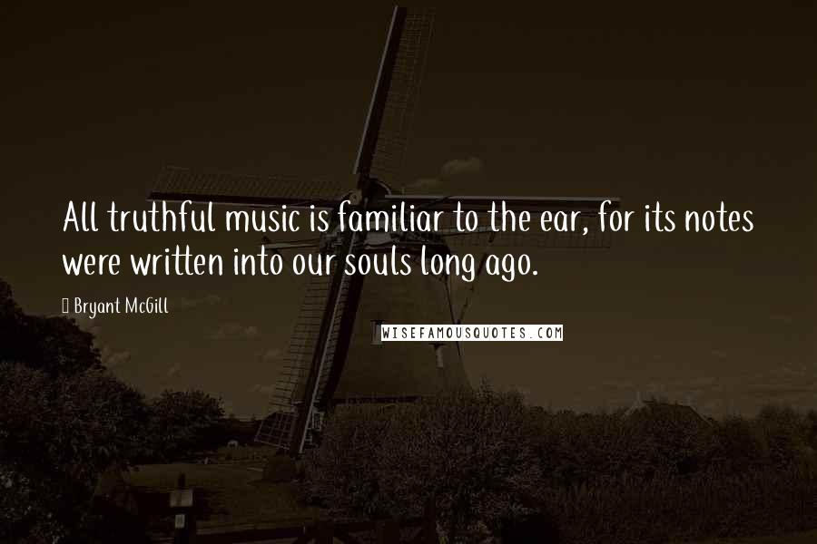 Bryant McGill Quotes: All truthful music is familiar to the ear, for its notes were written into our souls long ago.