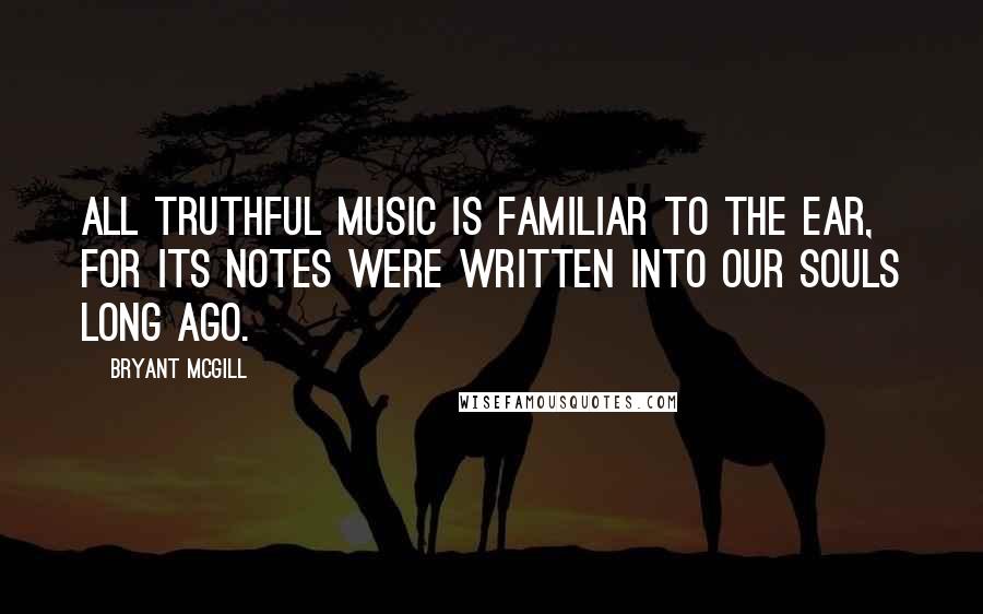 Bryant McGill Quotes: All truthful music is familiar to the ear, for its notes were written into our souls long ago.