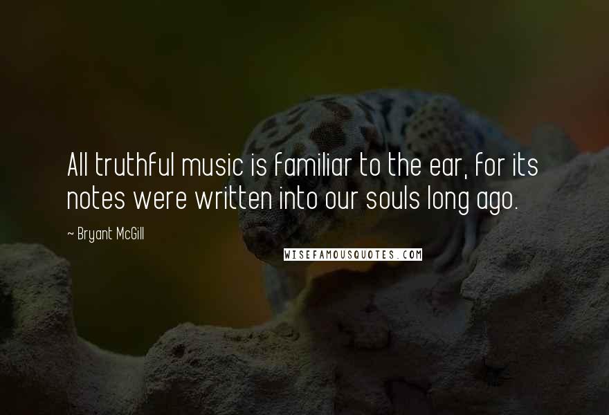 Bryant McGill Quotes: All truthful music is familiar to the ear, for its notes were written into our souls long ago.