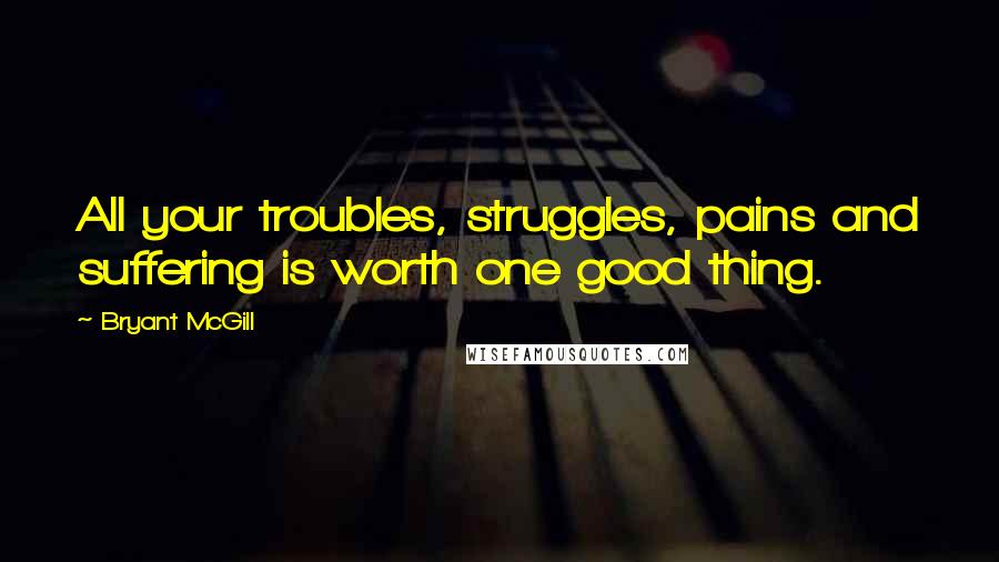 Bryant McGill Quotes: All your troubles, struggles, pains and suffering is worth one good thing.