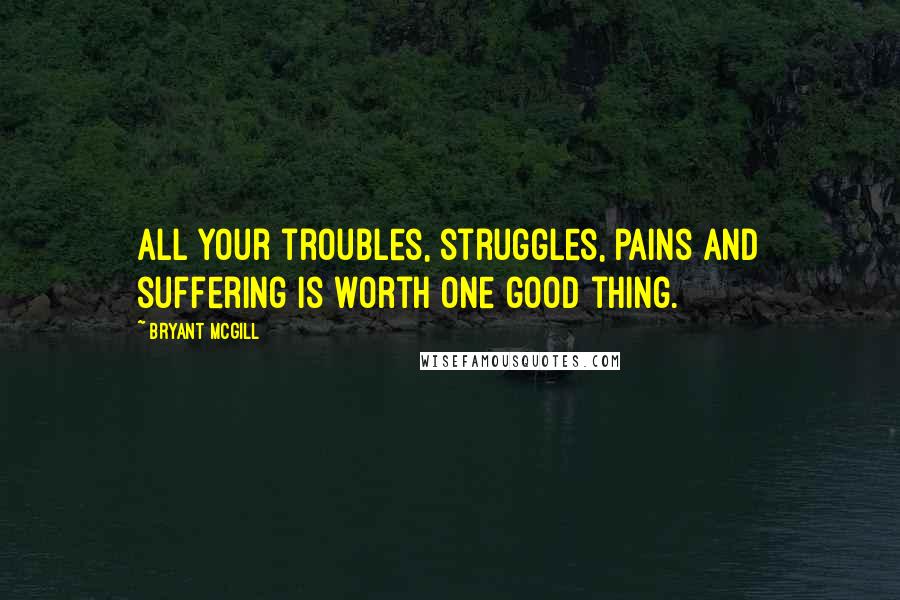 Bryant McGill Quotes: All your troubles, struggles, pains and suffering is worth one good thing.