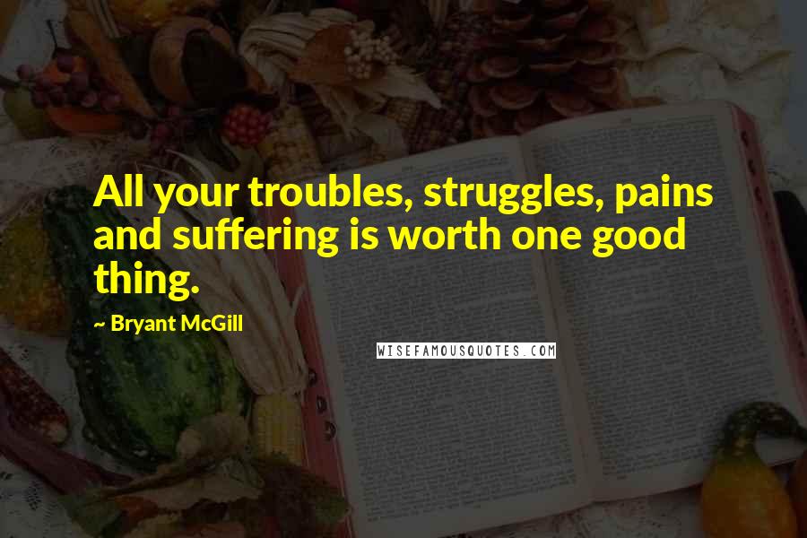 Bryant McGill Quotes: All your troubles, struggles, pains and suffering is worth one good thing.