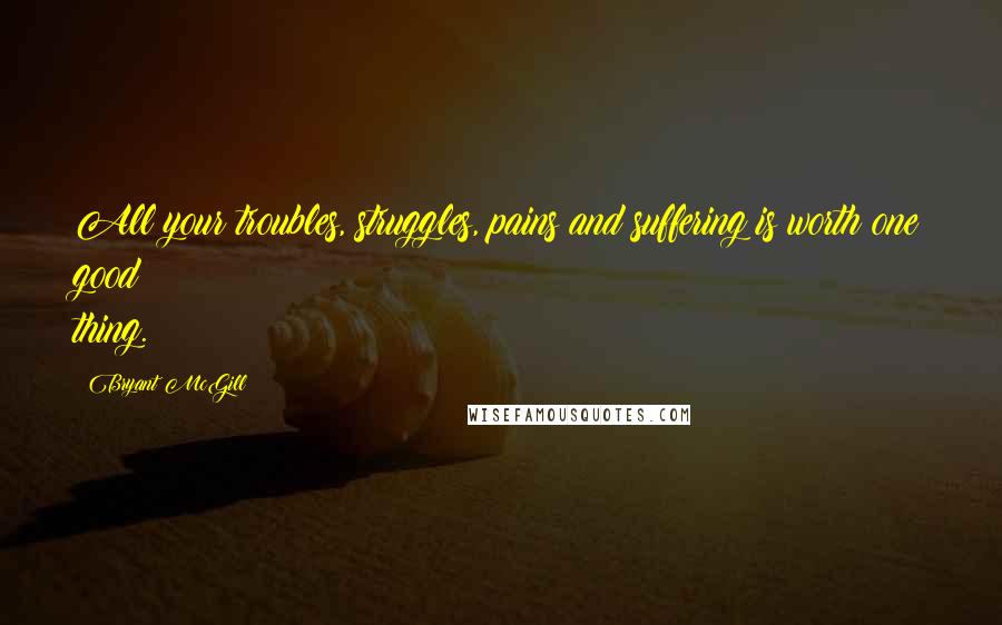 Bryant McGill Quotes: All your troubles, struggles, pains and suffering is worth one good thing.